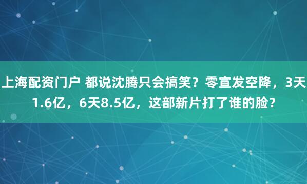 上海配资门户 都说沈腾只会搞笑？零宣发空降，3天1.6亿，6天8.5亿，这部新片打了谁的脸？