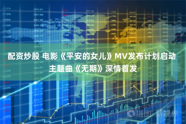 配资炒股 电影《平安的女儿》MV发布计划启动 主题曲《无期》深情首发